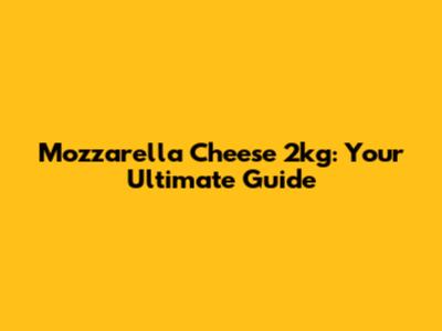 Mozzarella Cheese 2kg: Your Ultimate Guide