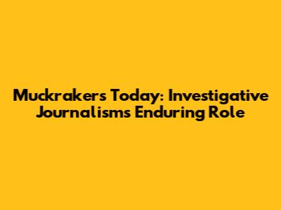 Muckrakers Today: Investigative Journalism's Enduring Role