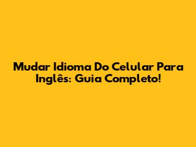 Mudar Idioma Do Celular Para Inglês: Guia Completo!
