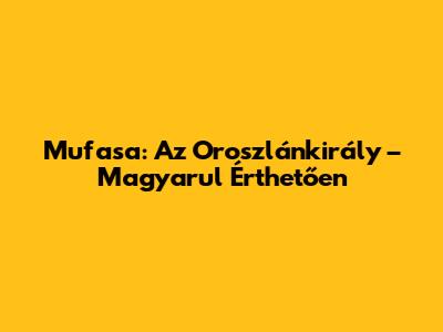 Mufasa: Az Oroszlánkirály – Magyarul Érthetően