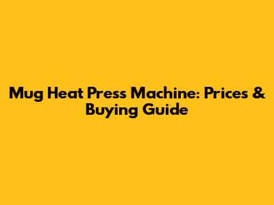 Mug Heat Press Machine: Prices & Buying Guide
