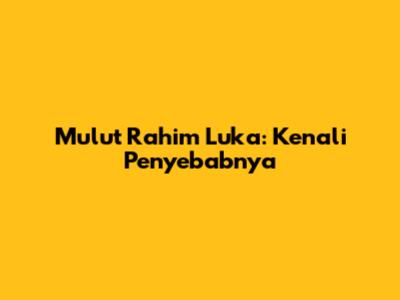 Mulut Rahim Luka: Kenali Penyebabnya