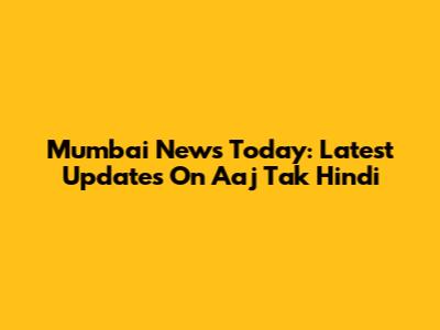 Mumbai News Today: Latest Updates On Aaj Tak Hindi