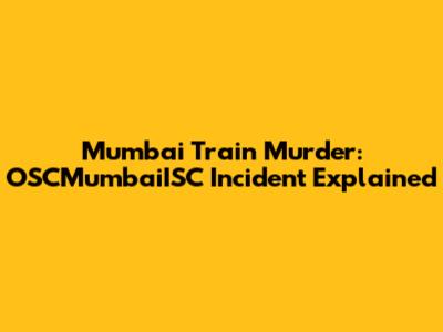 Mumbai Train Murder: OSCMumbaiISC Incident Explained