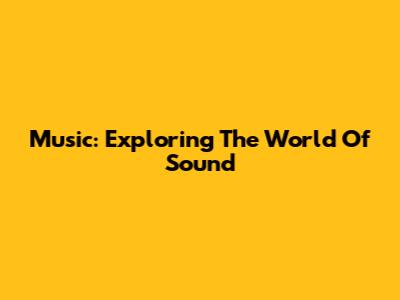 Music: Exploring The World Of Sound