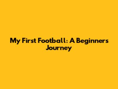 My First Football: A Beginner's Journey