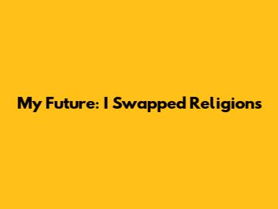 My Future: I Swapped Religions
