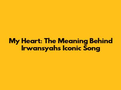 My Heart: The Meaning Behind Irwansyah's Iconic Song