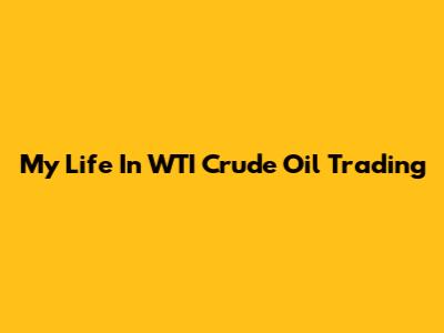 My Life In WTI Crude Oil Trading