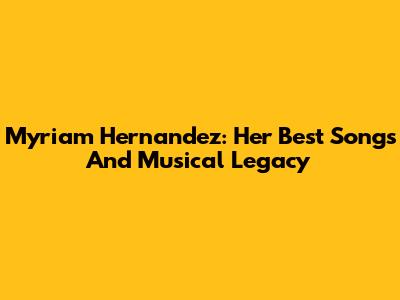 Myriam Hernandez: Her Best Songs And Musical Legacy
