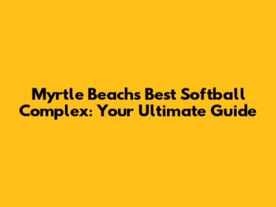 Myrtle Beach's Best Softball Complex: Your Ultimate Guide