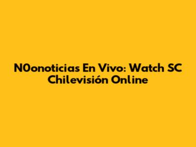 N0onoticias En Vivo: Watch SC Chilevisión Online