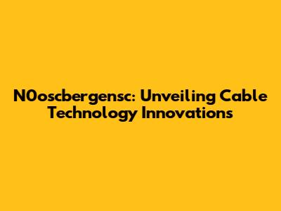 N0oscbergensc: Unveiling Cable Technology Innovations