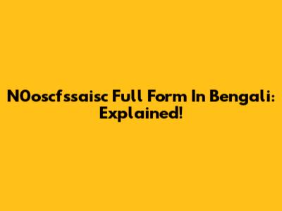 N0oscfssaisc Full Form In Bengali: Explained!