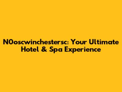 N0oscwinchestersc: Your Ultimate Hotel & Spa Experience