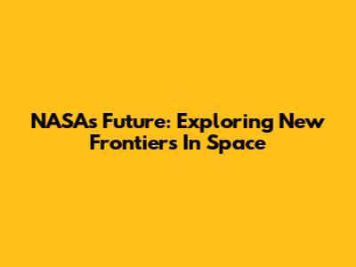 NASA's Future: Exploring New Frontiers In Space