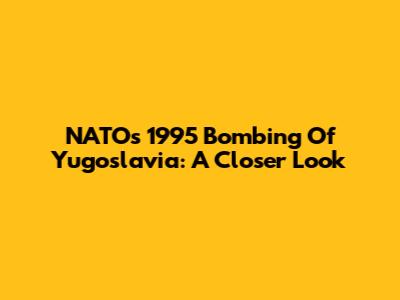 NATO's 1995 Bombing Of Yugoslavia: A Closer Look