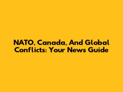 NATO, Canada, And Global Conflicts: Your News Guide