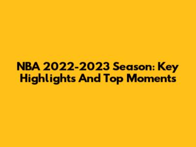 NBA 2022-2023 Season: Key Highlights And Top Moments