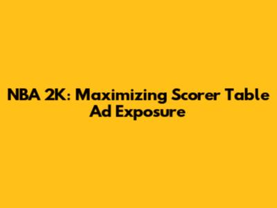 NBA 2K: Maximizing Scorer Table Ad Exposure