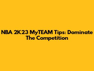 NBA 2K23 MyTEAM Tips: Dominate The Competition