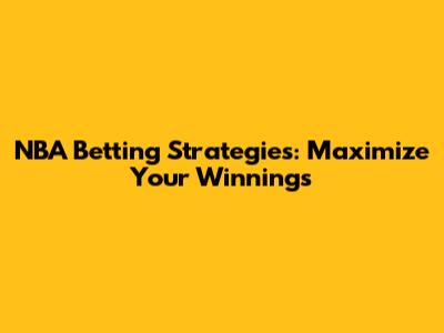 NBA Betting Strategies: Maximize Your Winnings