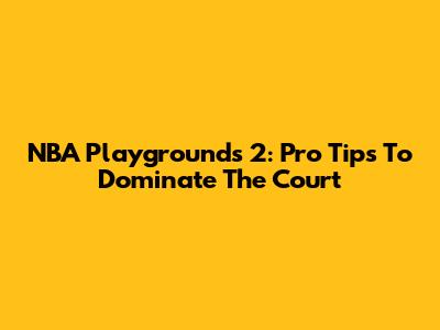 NBA Playgrounds 2: Pro Tips To Dominate The Court