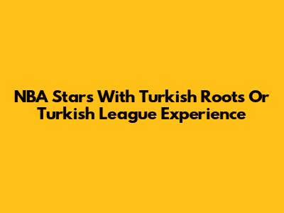 NBA Stars With Turkish Roots Or Turkish League Experience
