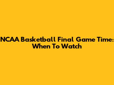 NCAA Basketball Final Game Time: When To Watch