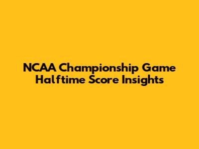 NCAA Championship Game Halftime Score Insights