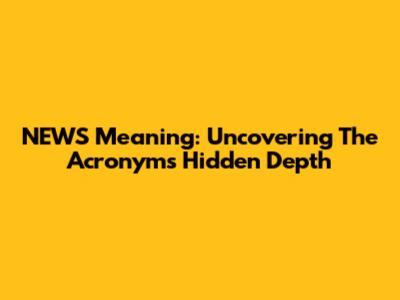 NEWS Meaning: Uncovering The Acronym's Hidden Depth
