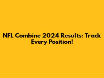 NFL Combine 2024 Results: Track Every Position!