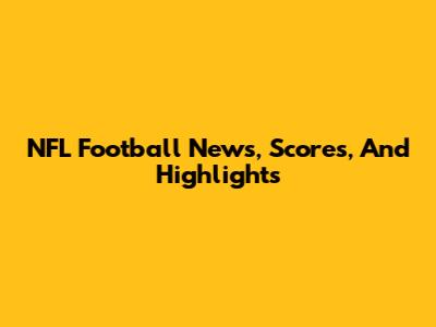 NFL Football News, Scores, And Highlights