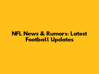NFL News & Rumors: Latest Football Updates