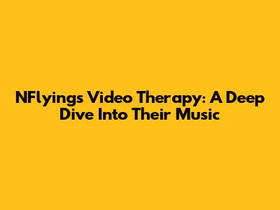 NFlying's Video Therapy: A Deep Dive Into Their Music