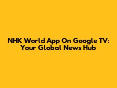 NHK World App On Google TV: Your Global News Hub