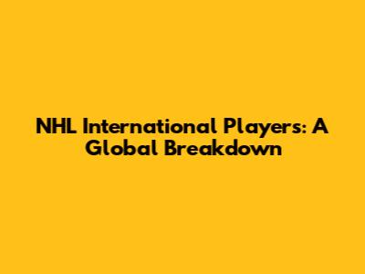 NHL International Players: A Global Breakdown