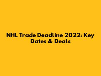 NHL Trade Deadline 2022: Key Dates & Deals