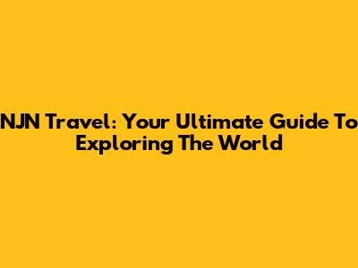 NJN Travel: Your Ultimate Guide To Exploring The World