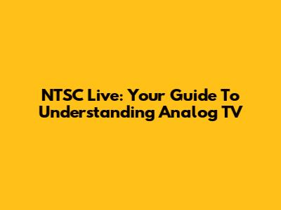 NTSC Live: Your Guide To Understanding Analog TV