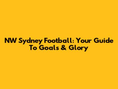 NW Sydney Football: Your Guide To Goals & Glory