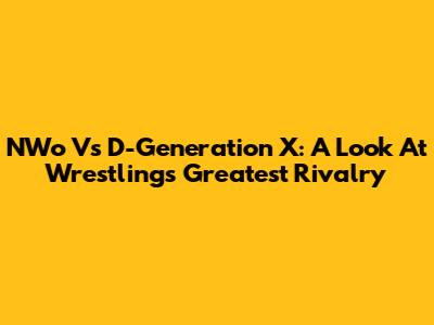 NWo Vs D-Generation X: A Look At Wrestling's Greatest Rivalry