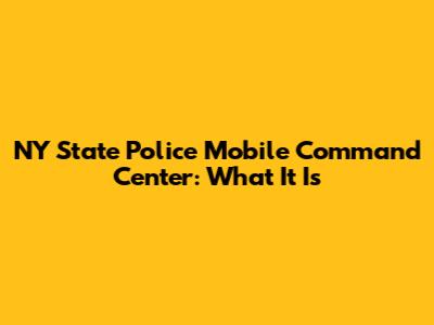 NY State Police Mobile Command Center: What It Is