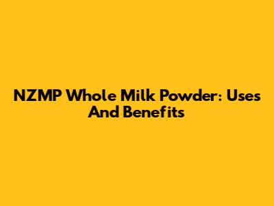 NZMP Whole Milk Powder: Uses And Benefits