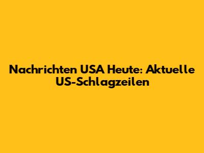 Nachrichten USA Heute: Aktuelle US-Schlagzeilen