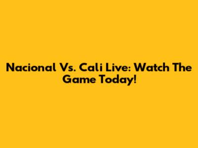 Nacional Vs. Cali Live: Watch The Game Today!