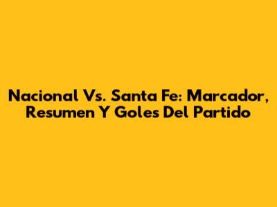 Nacional Vs. Santa Fe: Marcador, Resumen Y Goles Del Partido