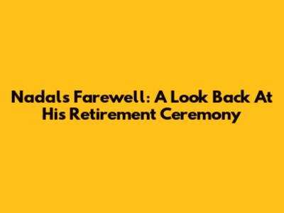 Nadal's Farewell: A Look Back At His Retirement Ceremony