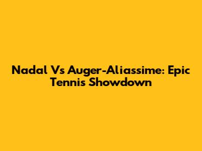 Nadal Vs Auger-Aliassime: Epic Tennis Showdown