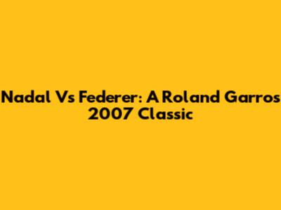 Nadal Vs Federer: A Roland Garros 2007 Classic